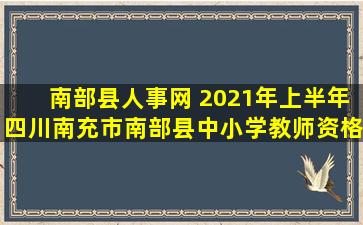 南部县人事网 2021年上半年四川南充市南部县中小学教师资格认定公告